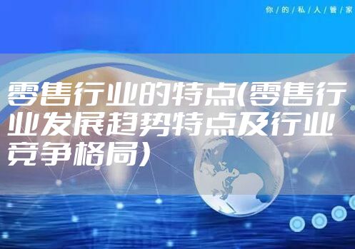 零售行业的特点(零售行业发展趋势特点及行业竞争格局)