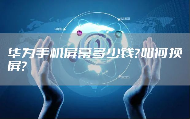 华为手机屏幕多少钱？如何换屏？