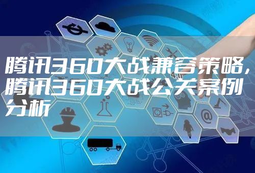 腾讯360大战兼容策略，腾讯360大战公关案例分析