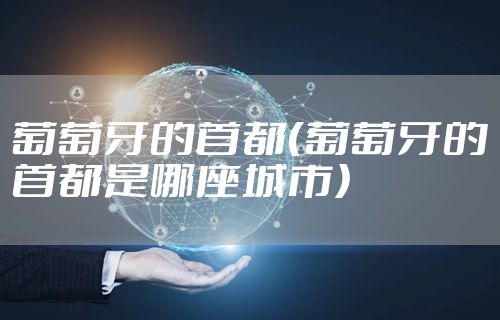 葡萄牙的首都（葡萄牙的首都是哪座城市）