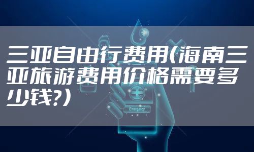 三亚自由行费用（海南三亚旅游费用价格需要多少钱？）