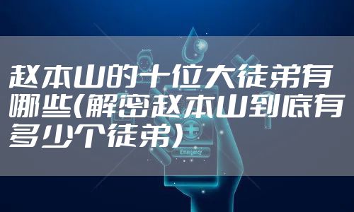赵本山的十位大徒弟有哪些（解密赵本山到底有多少个徒弟）