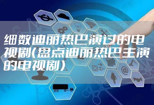 细数迪丽热巴演过的电视剧(盘点迪丽热巴主演的电视剧)