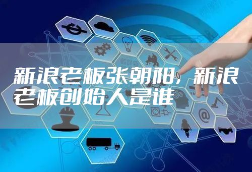 新浪老板张朝阳，新浪老板创始人是谁