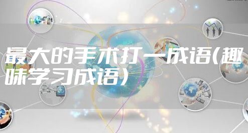 最大的手术打一成语（趣味学习成语）