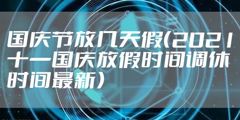 国庆节放几天假(2021十一国庆放假时间调休时间最新)