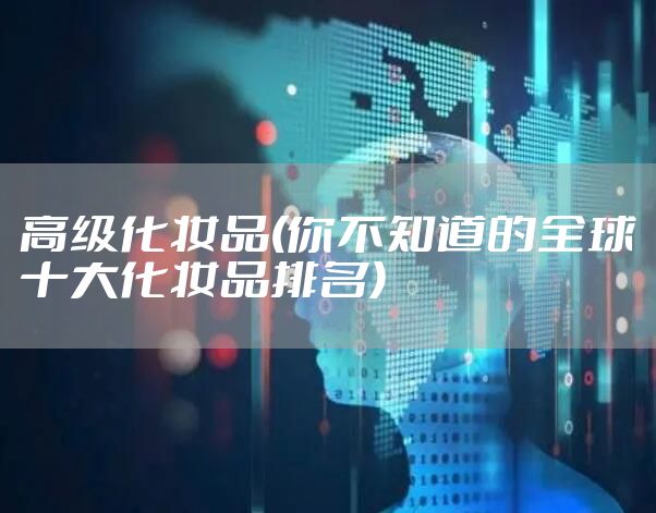 高级化妆品(你不知道的全球十大化妆品排名)