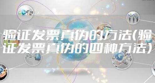验证发票真伪的方法（验证发票真伪的四种方法）