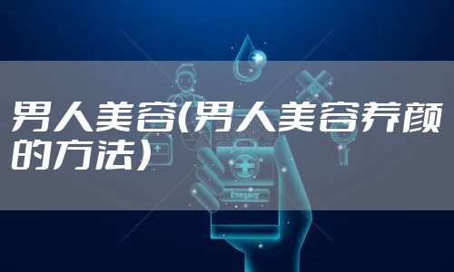 男人美容(男人美容养颜的方法)