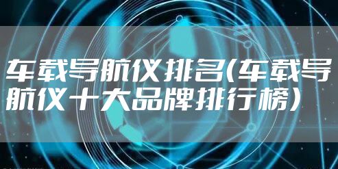 车载导航仪排名（车载导航仪十大品牌排行榜）