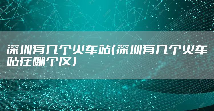 深圳有几个火车站（深圳有几个火车站在哪个区）