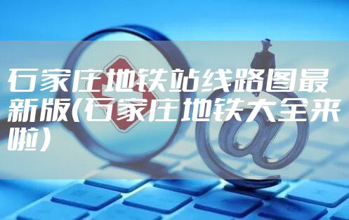 石家庄地铁站线路图最新版（石家庄地铁大全来啦）