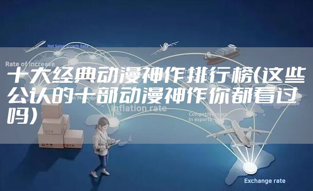 十大经典动漫神作排行榜（这些公认的十部动漫神作你都看过吗）