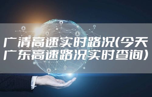 广清高速实时路况（今天广东高速路况实时查询）