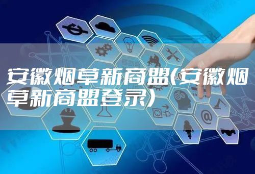 安徽烟草新商盟（安徽烟草新商盟登录）