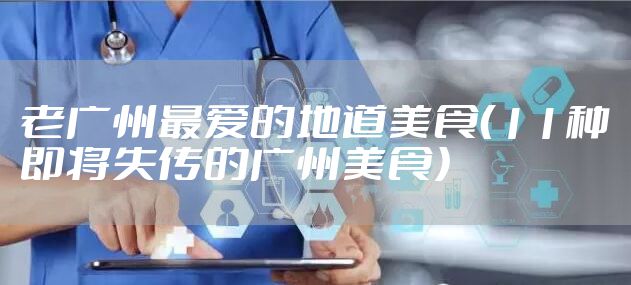 老广州最爱的地道美食（11种即将失传的广州美食）