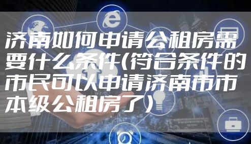 济南如何申请公租房需要什么条件（符合条件的市民可以申请济南市市本级公租房了）