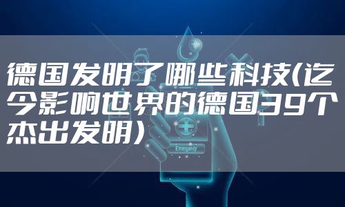 德国发明了哪些科技（迄今影响世界的德国39个杰出发明）