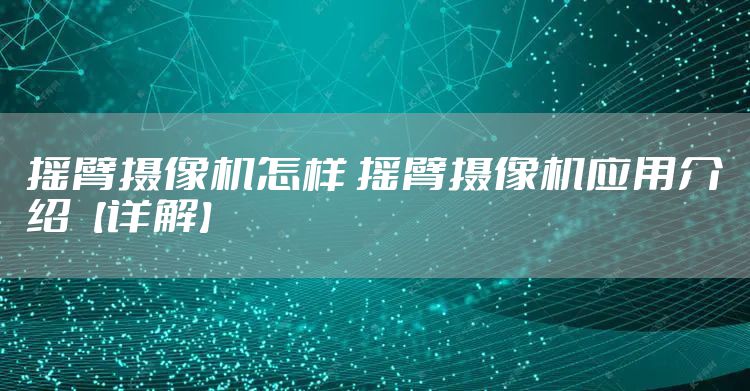 摇臂摄像机怎样 摇臂摄像机应用介绍【详解】