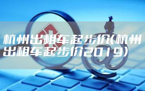 杭州出租车起步价（杭州出租车起步价2019）