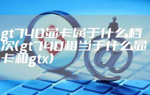 gt740显卡属于什么档次（gt740相当于什么显卡和gtx）