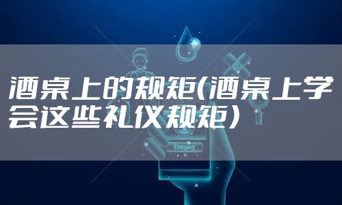 酒桌上的规矩(酒桌上学会这些礼仪规矩)