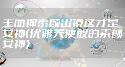 王丽坤素颜出镜这才是女神（优雅天使般的素颜女神）