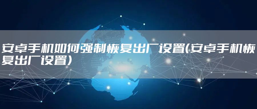 安卓手机如何强制恢复出厂设置(安卓手机恢复出厂设置)
