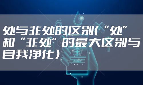 处与非处的区别（“处”和“非处”的最大区别与自我净化）