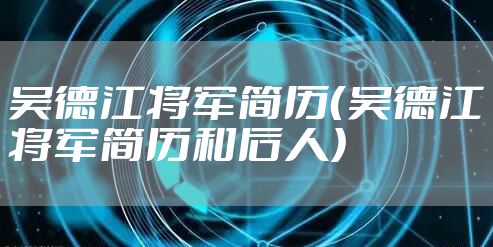 吴德江将军简历(吴德江将军简历和后人)