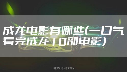 成龙电影有哪些(一口气看完成龙10部电影)