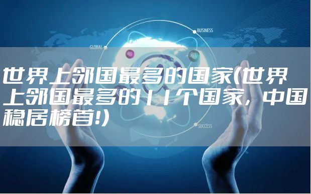 世界上邻国最多的国家（世界上邻国最多的11个国家，中国稳居榜首！）