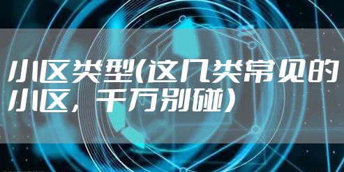 小区类型(这几类常见的小区,千万别碰)