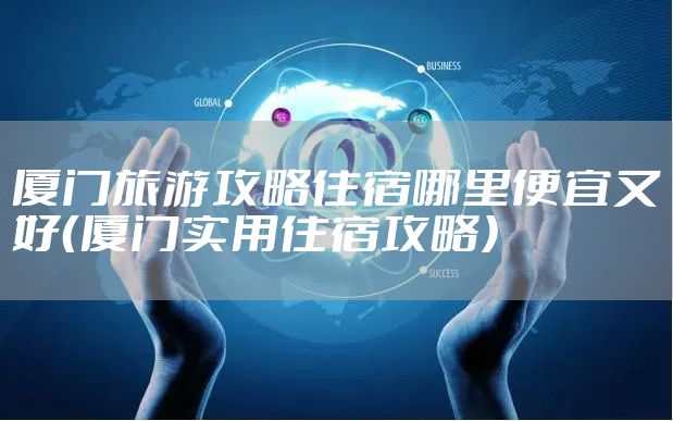 厦门旅游攻略住宿哪里便宜又好（厦门实用住宿攻略）