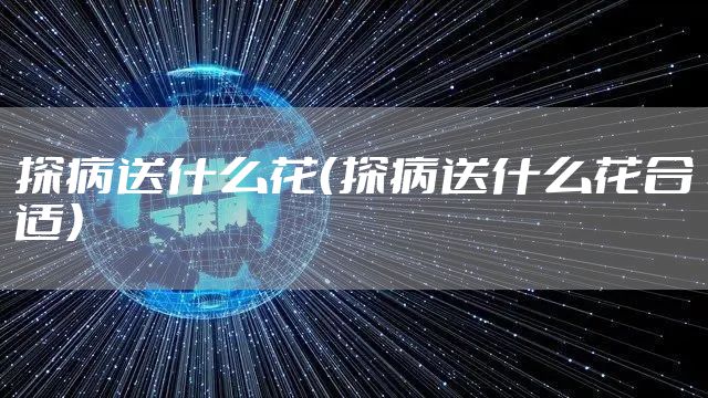 探病送什么花(探病送什么花合适)