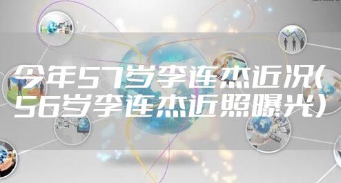 今年57岁李连杰近况（56岁李连杰近照曝光）