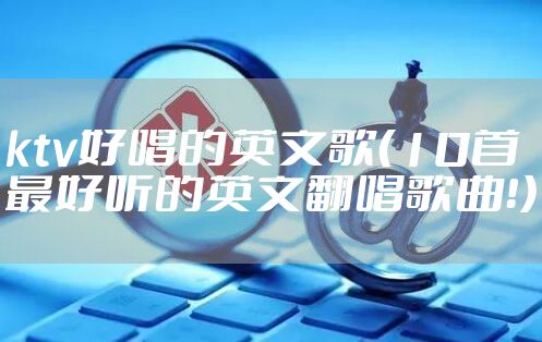 ktv好唱的英文歌（10首最好听的英文翻唱歌曲！）