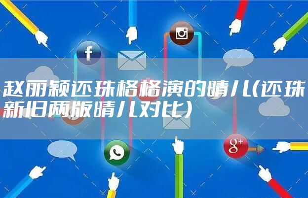 赵丽颖还珠格格演的晴儿（还珠新旧两版晴儿对比）