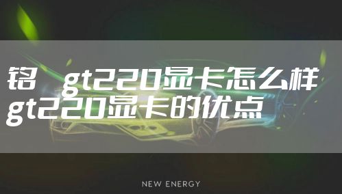 铭瑄gt220显卡怎么样 gt220显卡的优点