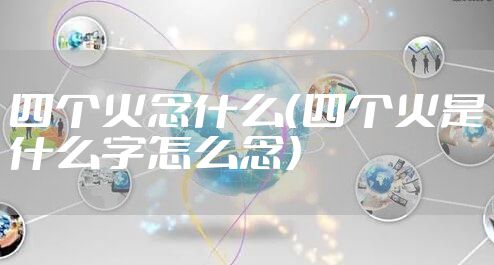 四个火念什么（四个火是什么字怎么念）