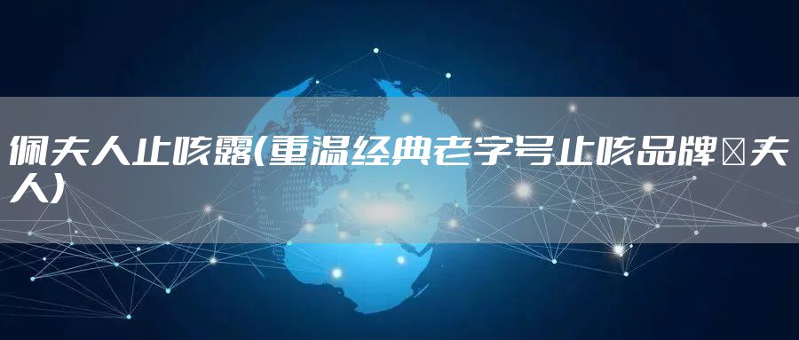 佩夫人止咳露（重温经典老字号止咳品牌珮夫人）