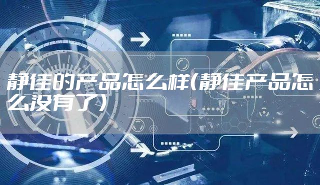 静佳的产品怎么样（静佳产品怎么没有了）