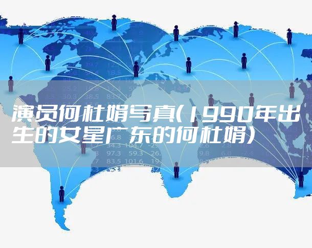 演员何杜娟写真（1990年出生的女星广东的何杜娟）