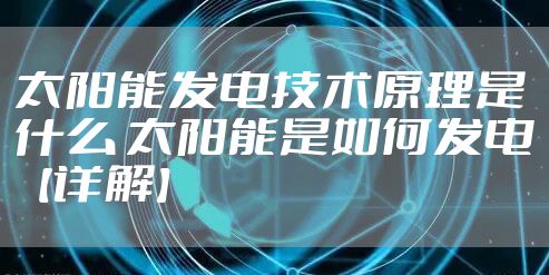 太阳能发电技术原理是什么 太阳能是如何发电【详解】