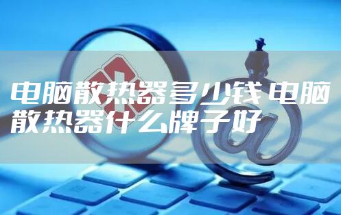 电脑散热器多少钱 电脑散热器什么牌子好