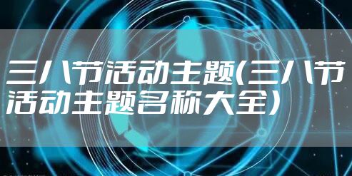 三八节活动主题（三八节活动主题名称大全）