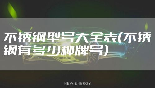 不锈钢型号大全表（不锈钢有多少种牌号）