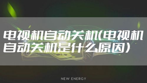 电视机自动关机（电视机自动关机是什么原因）