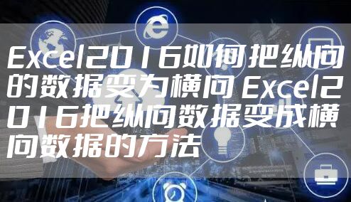 Excel2016如何把纵向的数据变为横向 Excel2016把纵向数据变成横向数据的方法