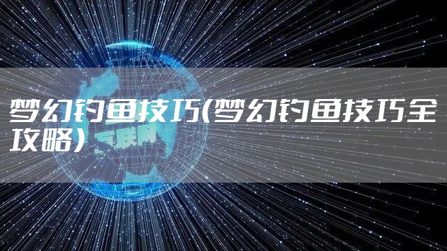 梦幻钓鱼技巧（梦幻钓鱼技巧全攻略）